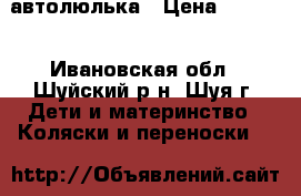 автолюлька › Цена ­ 3 500 - Ивановская обл., Шуйский р-н, Шуя г. Дети и материнство » Коляски и переноски   